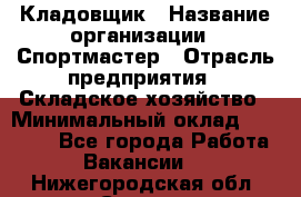 Кладовщик › Название организации ­ Спортмастер › Отрасль предприятия ­ Складское хозяйство › Минимальный оклад ­ 26 000 - Все города Работа » Вакансии   . Нижегородская обл.,Саров г.